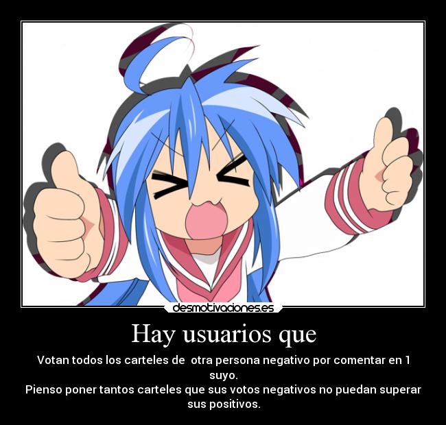 Hay usuarios que - Votan todos los carteles de  otra persona negativo por comentar en 1
suyo.
Pienso poner tantos carteles que sus votos negativos no puedan superar
sus positivos.