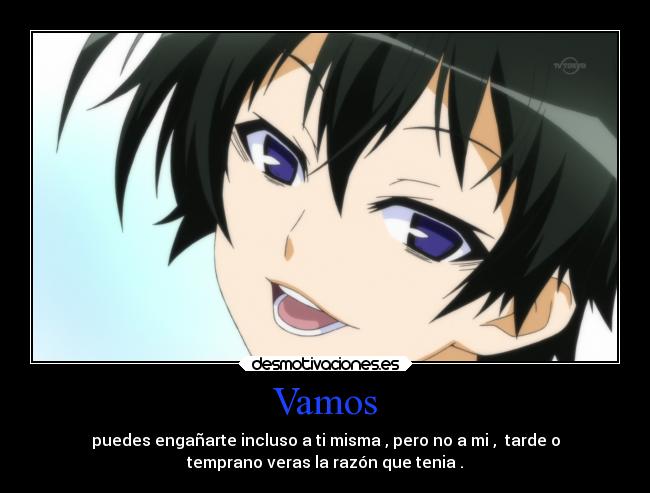 Vamos - puedes engañarte incluso a ti misma , pero no a mi , tarde o
temprano veras la razón que tenia .