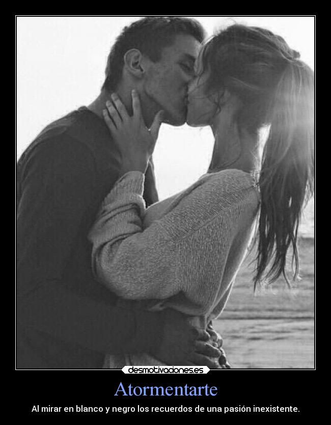 Atormentarte - Al mirar en blanco y negro los recuerdos de una pasión inexistente.