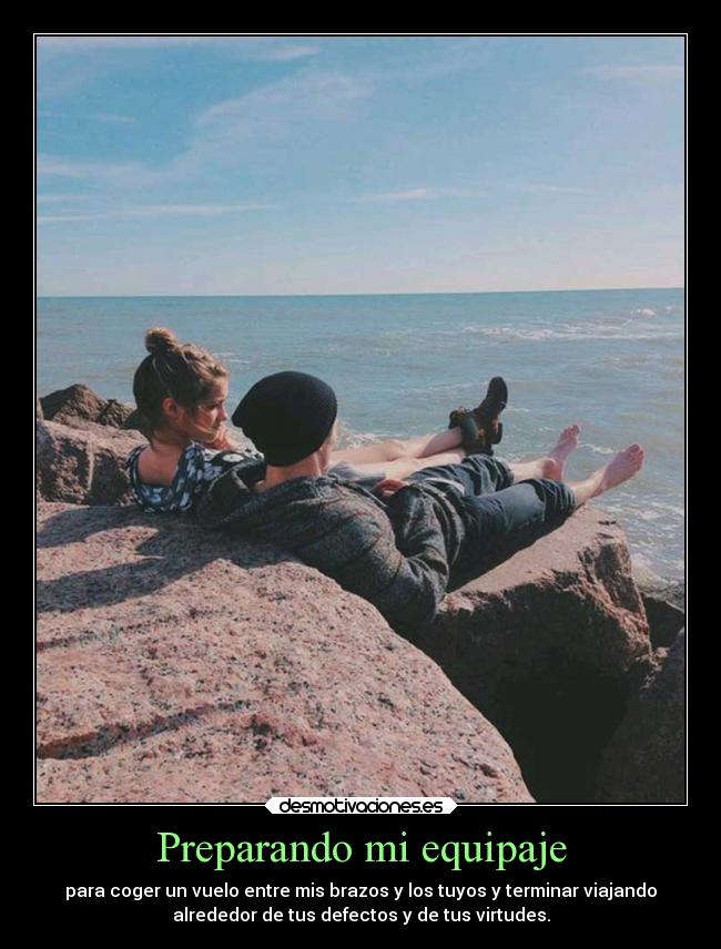 Preparando mi equipaje - para coger un vuelo entre mis brazos y los tuyos y terminar viajando
alrededor de tus defectos y de tus virtudes.