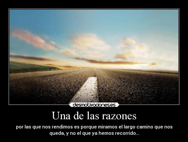 Una de las razones - por las que nos rendimos es porque miramos el largo camino que nos
queda, y no el que ya hemos recorrido...