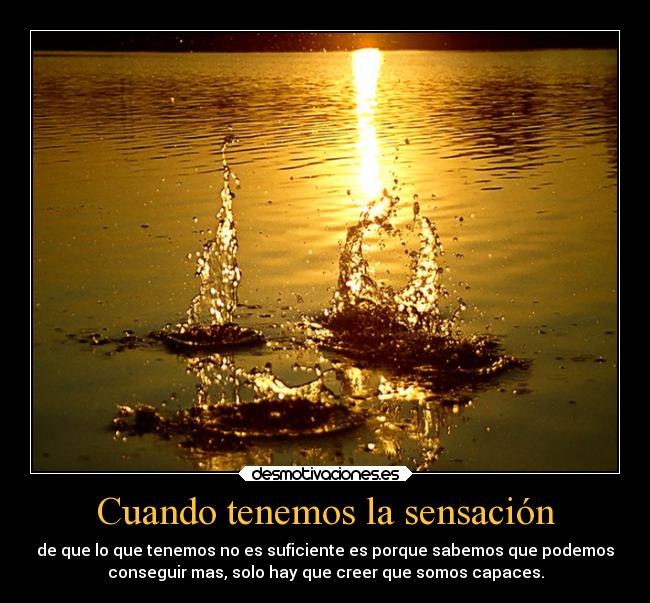 Cuando tenemos la sensación - de que lo que tenemos no es suficiente es porque sabemos que podemos
conseguir mas, solo hay que creer que somos capaces.