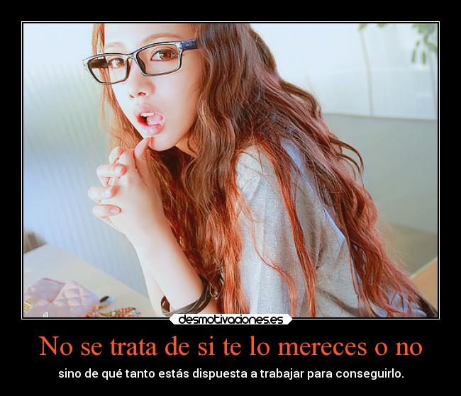 No se trata de si te lo mereces o no - sino de qué tanto estás dispuesta a trabajar para conseguirlo.