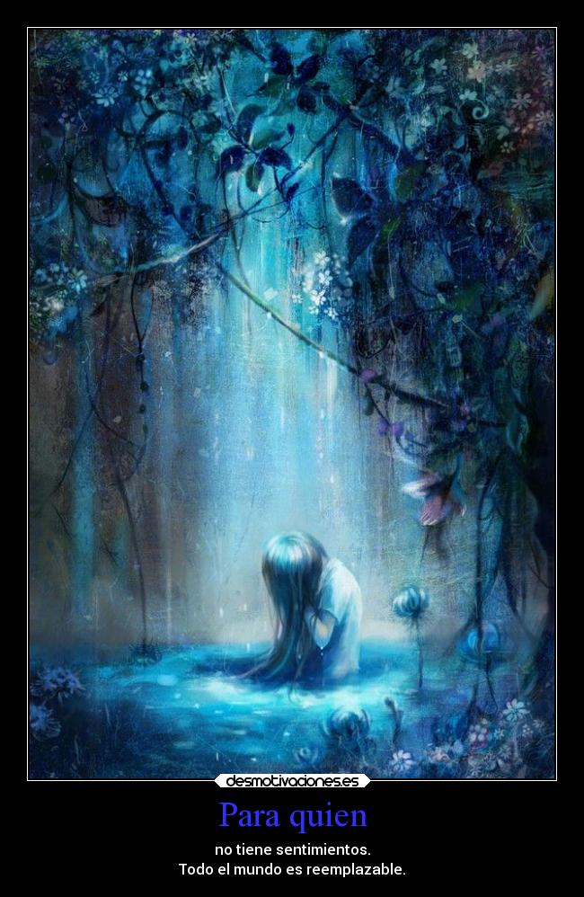 Para quien - no tiene sentimientos.
Todo el mundo es reemplazable.