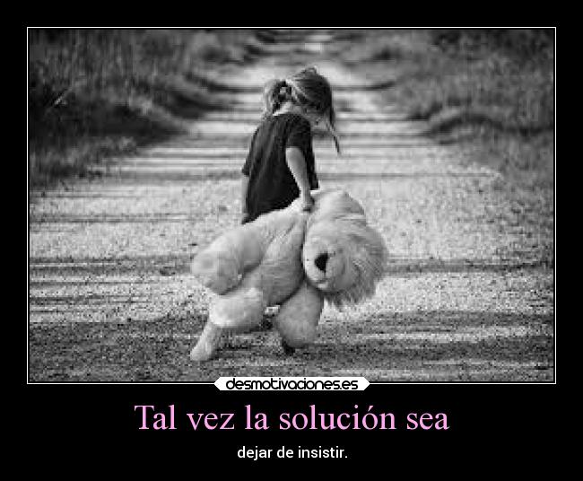 Tal vez la solución sea - dejar de insistir.