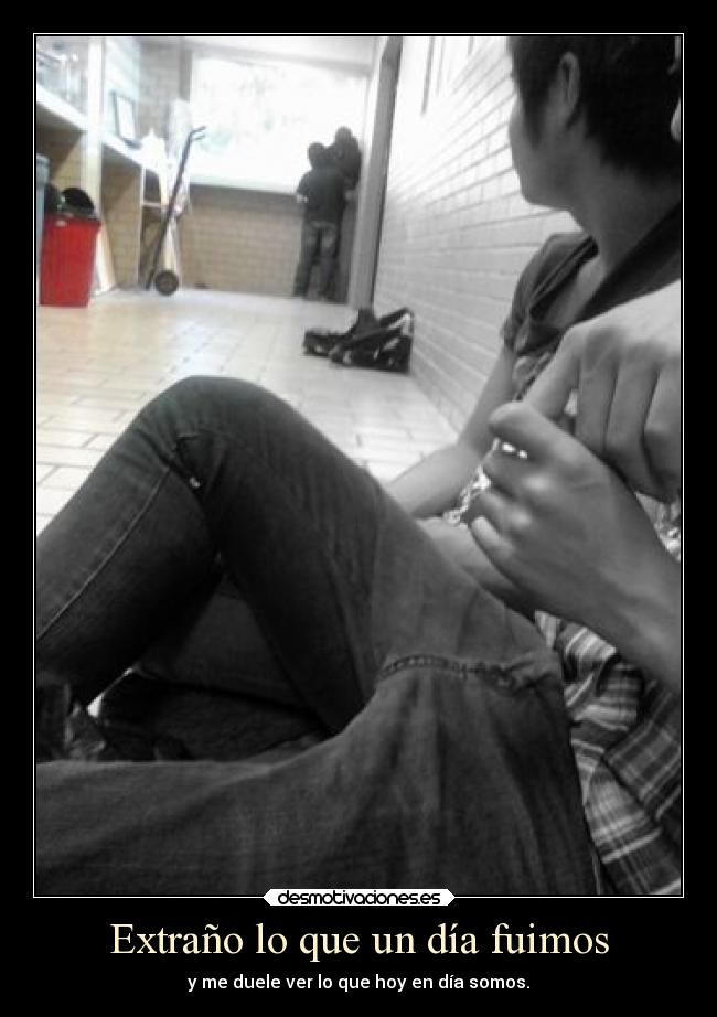 Extraño lo que un día fuimos - y me duele ver lo que hoy en día somos.