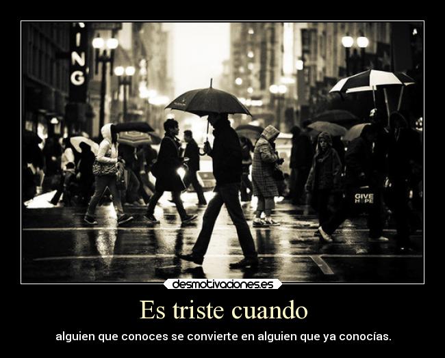 Es triste cuando - alguien que conoces se convierte en alguien que ya conocías.