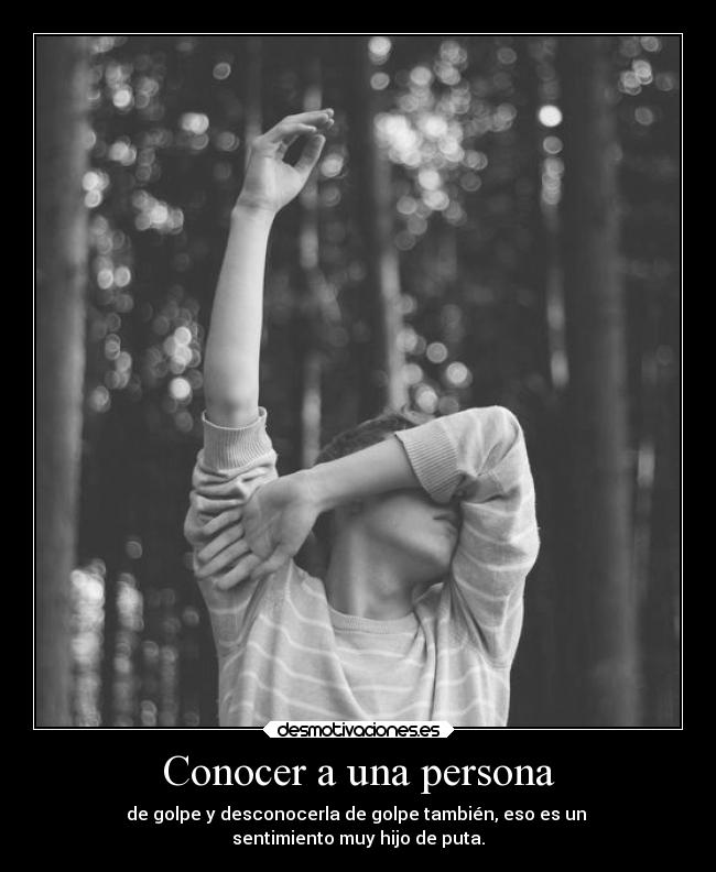 Conocer a una persona - de golpe y desconocerla de golpe también, eso es un
sentimiento muy hijo de puta.