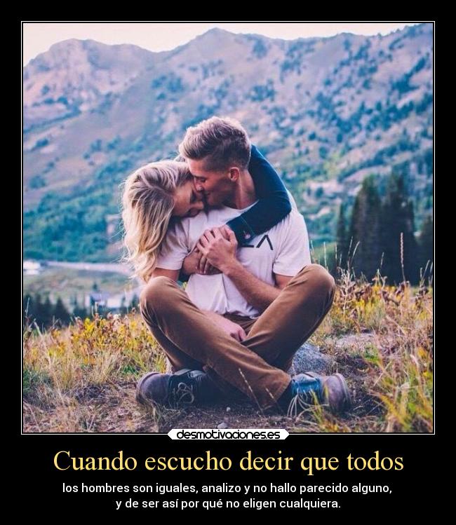 Cuando escucho decir que todos - los hombres son iguales, analizo y no hallo parecido alguno,
y de ser así por qué no eligen cualquiera.