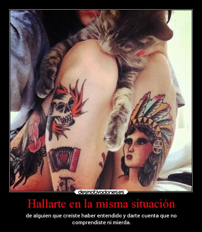 Hallarte en la misma situación - de alguien que creíste haber entendido y darte cuenta que no
comprendiste ni mierda.