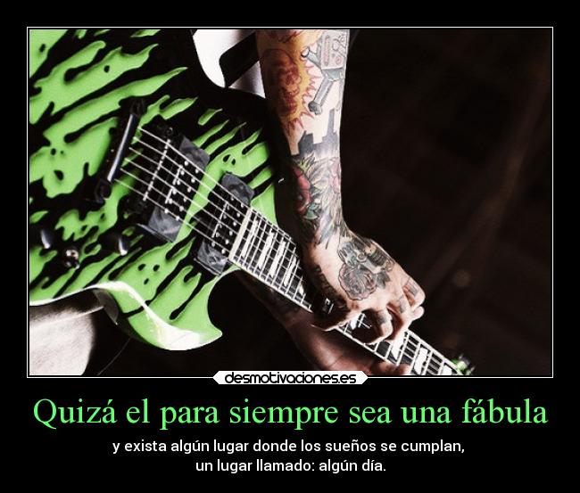 Quizá el para siempre sea una fábula - y exista algún lugar donde los sueños se cumplan,
un lugar llamado: algún día.