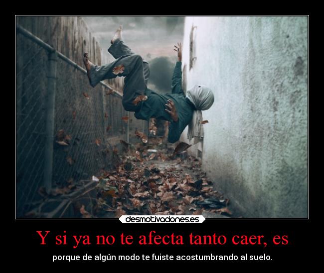Y si ya no te afecta tanto caer, es - porque de algún modo te fuiste acostumbrando al suelo.