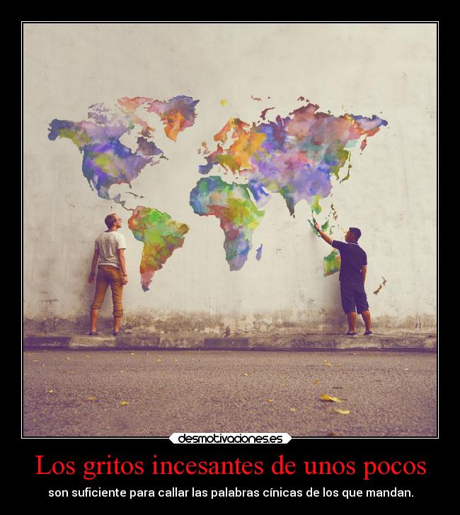 Los gritos incesantes de unos pocos - son suficiente para callar las palabras cínicas de los que mandan.