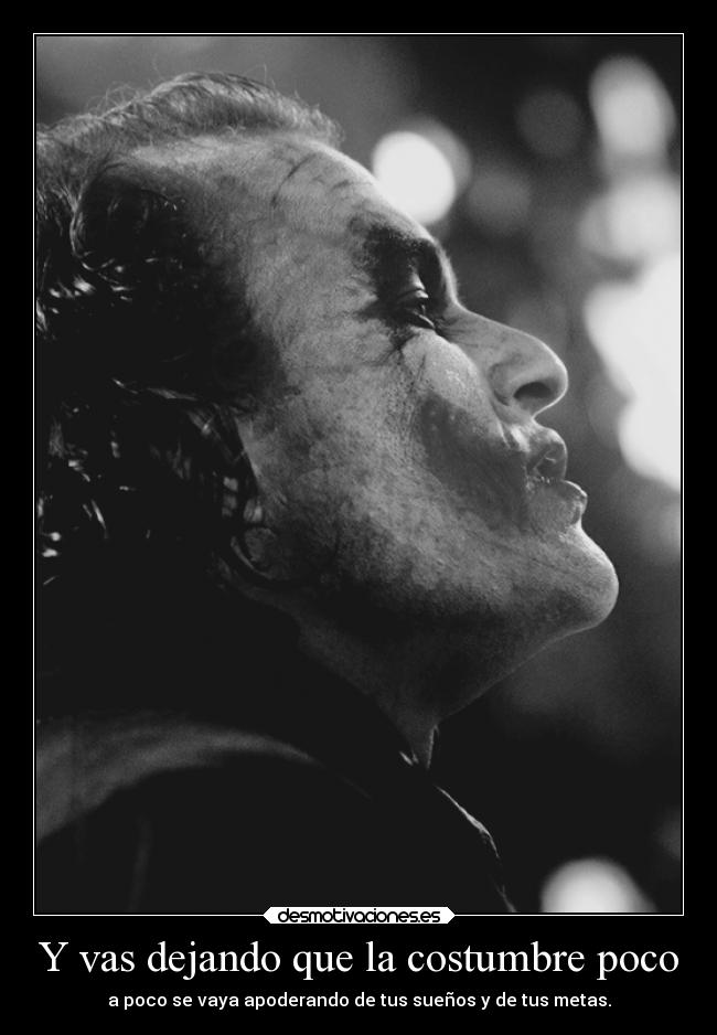Y vas dejando que la costumbre poco - a poco se vaya apoderando de tus sueños y de tus metas.