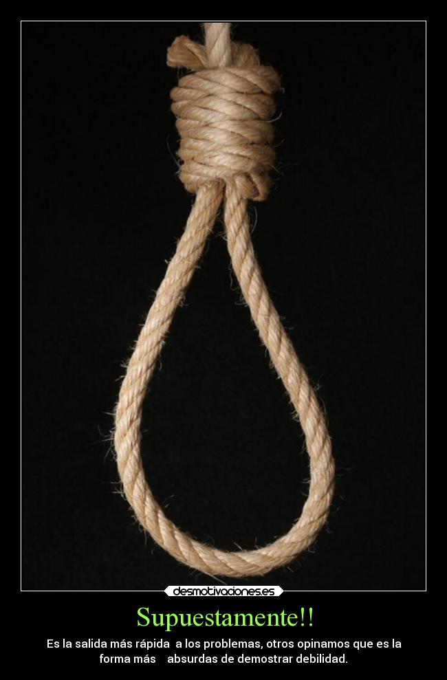 Supuestamente!! - Es la salida más rápida a los problemas, otros opinamos que es la
forma más absurdas de demostrar debilidad.