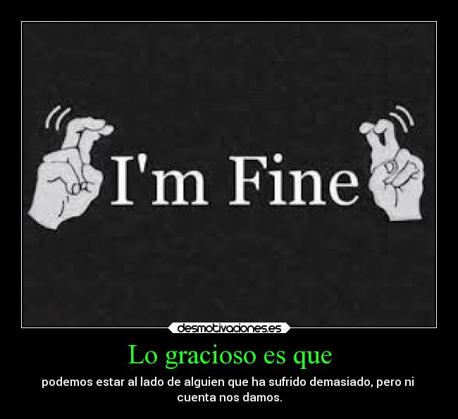 Lo gracioso es que - podemos estar al lado de alguien que ha sufrido demasiado, pero ni
cuenta nos damos.