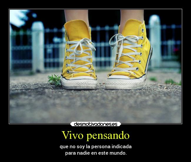 Vivo pensando - que no soy la persona indicada
para nadie en este mundo.