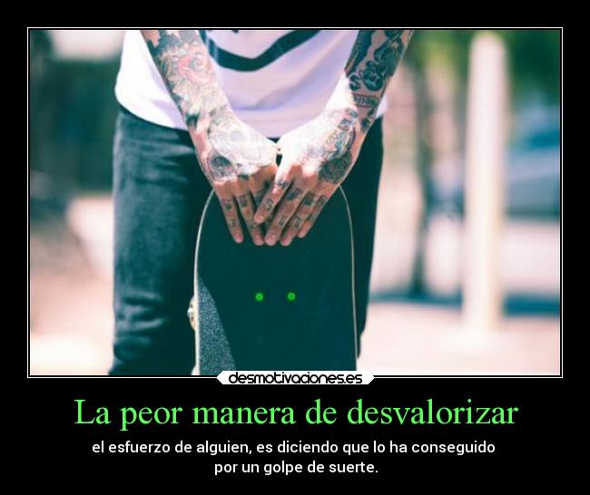 La peor manera de desvalorizar - el esfuerzo de alguien, es diciendo que lo ha conseguido
por un golpe de suerte.