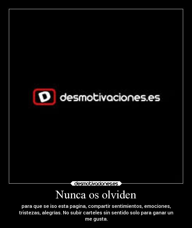 Nunca os olviden - para que se iso esta pagina, compartir sentimientos, emociones,
tristezas, alegrías. No subir carteles sin sentido solo para ganar un
me gusta.