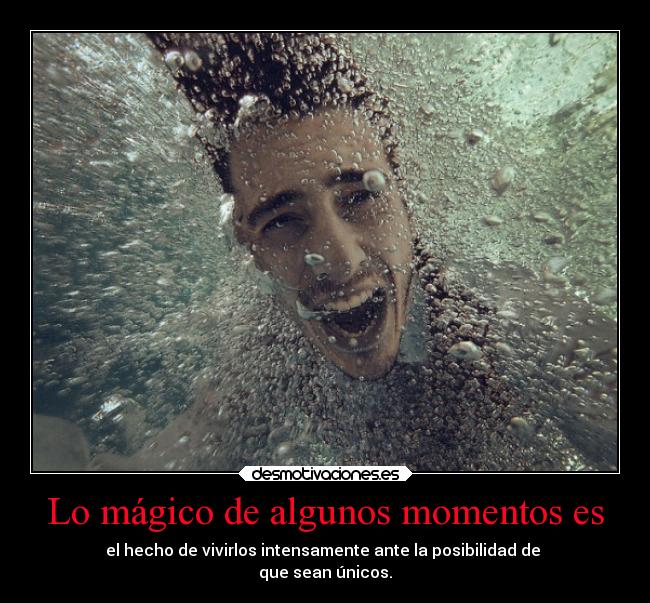 Lo mágico de algunos momentos es - el hecho de vivirlos intensamente ante la posibilidad de
que sean únicos.