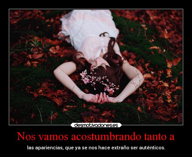 Nos vamos acostumbrando tanto a - las apariencias, que ya se nos hace extraño ser auténticos.