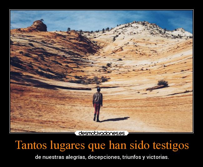 Tantos lugares que han sido testigos - de nuestras alegrías, decepciones, triunfos y victorias.