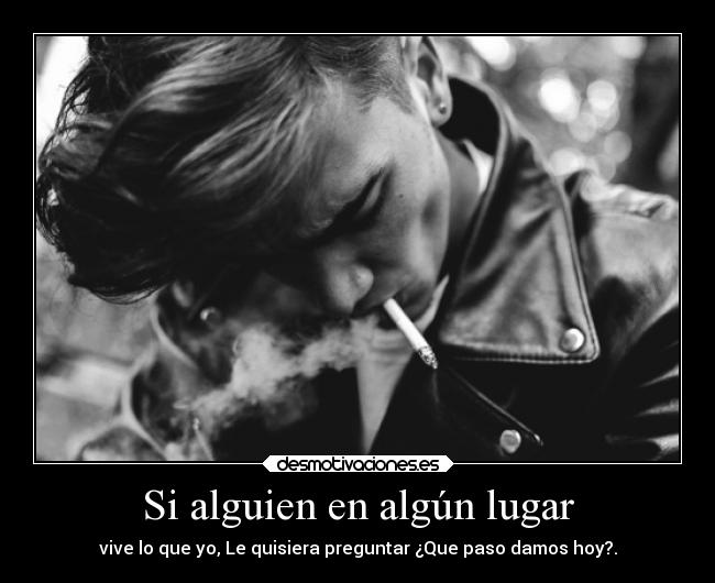 Si alguien en algún lugar - vive lo que yo, Le quisiera preguntar ¿Que paso damos hoy?.