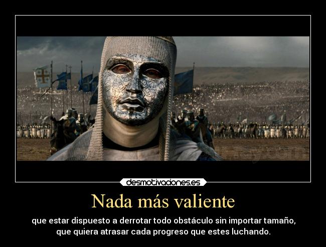 Nada más valiente - que estar dispuesto a derrotar todo obstáculo sin importar tamaño,
que quiera atrasar cada progreso que estes luchando.