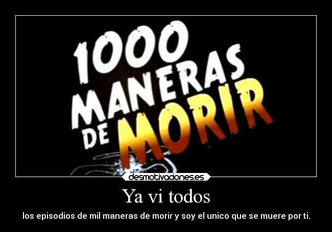 Ya vi todos - los episodios de mil maneras de morir y soy el unico que se muere por ti.
