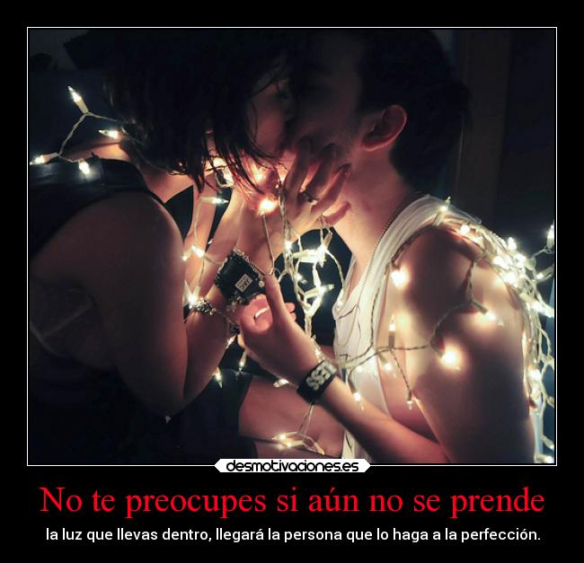 No te preocupes si aún no se prende - la luz que llevas dentro, llegará la persona que lo haga a la perfección.