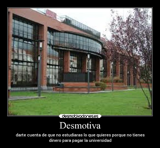 Desmotiva - darte cuenta de que no estudiaras lo que quieres porque no tienes
dinero para pagar la universidad