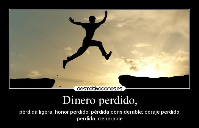 Dinero perdido, - pérdida ligera; honor perdido, pérdida considerable; coraje perdido,
pérdida irreparable