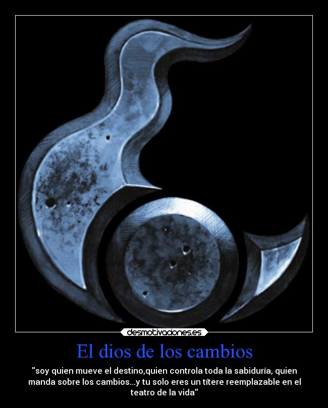 El dios de los cambios - soy quien mueve el destino,quien controla toda la sabiduría, quien
manda sobre los cambios...y tu solo eres un títere reemplazable en el
teatro de la vida