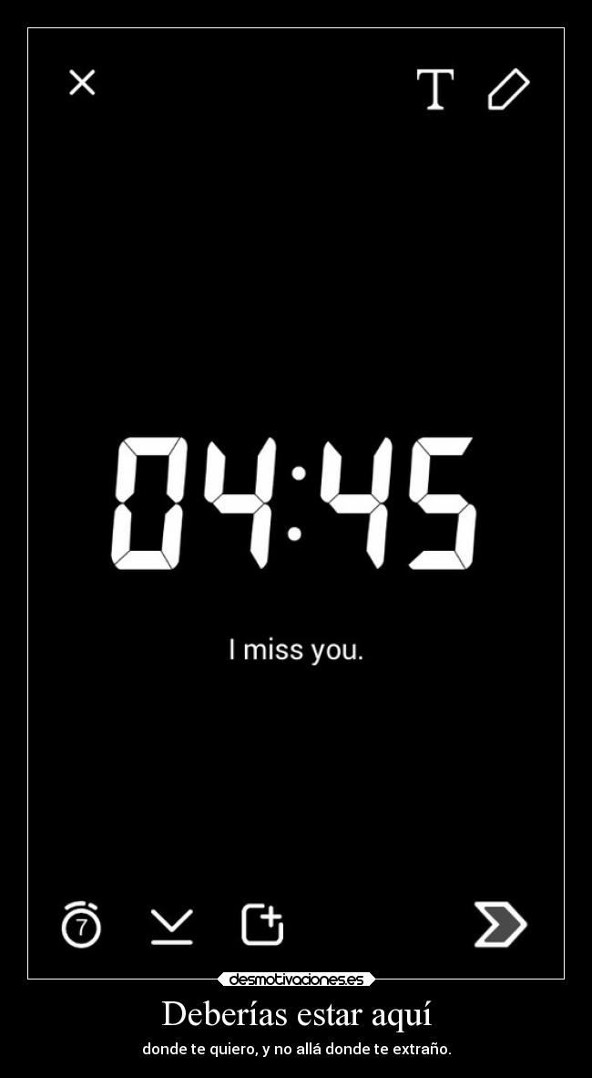 Deberías estar aquí - donde te quiero, y no allá donde te extraño.