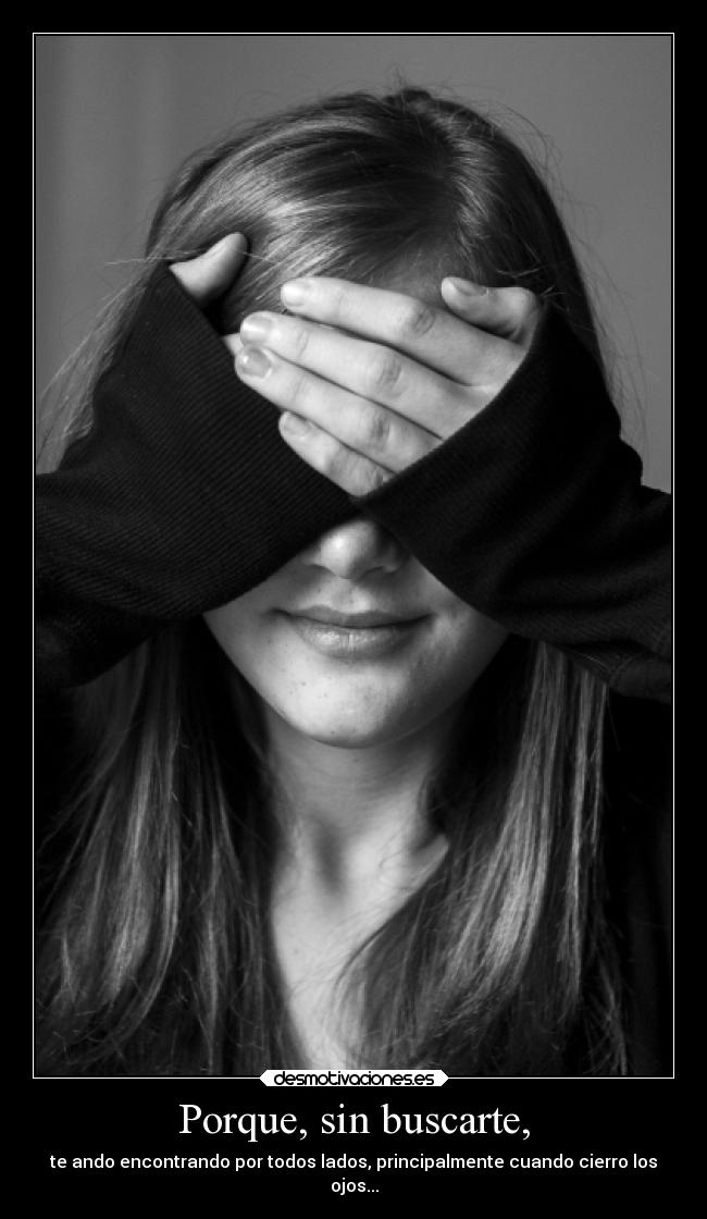 Porque, sin buscarte, - te ando encontrando por todos lados, principalmente cuando cierro los
ojos...