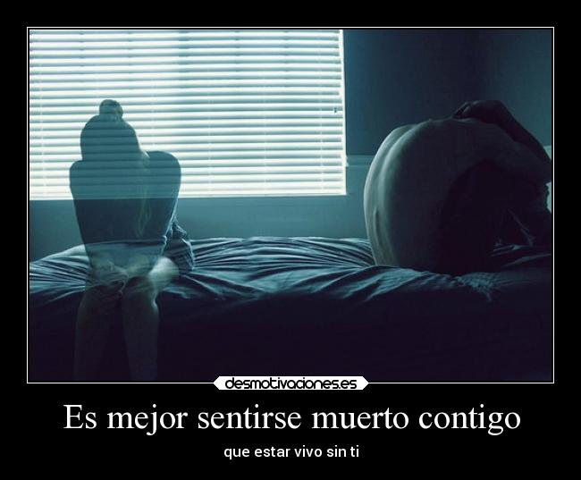 Es mejor sentirse muerto contigo - que estar vivo sin ti
