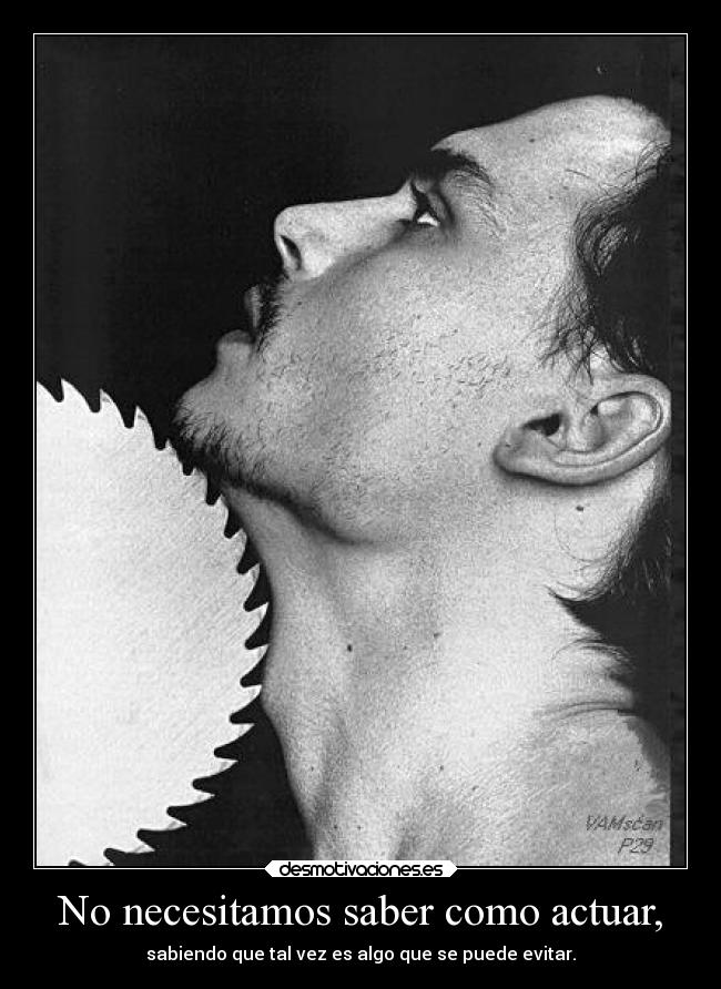 No necesitamos saber como actuar, - sabiendo que tal vez es algo que se puede evitar.