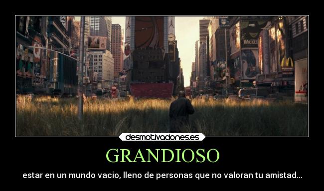 GRANDIOSO - estar en un mundo vacio, lleno de personas que no valoran tu amistad...