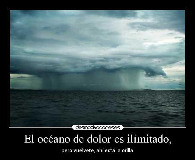 El océano de dolor es ilimitado, - pero vuélvete, ahí está la orilla.