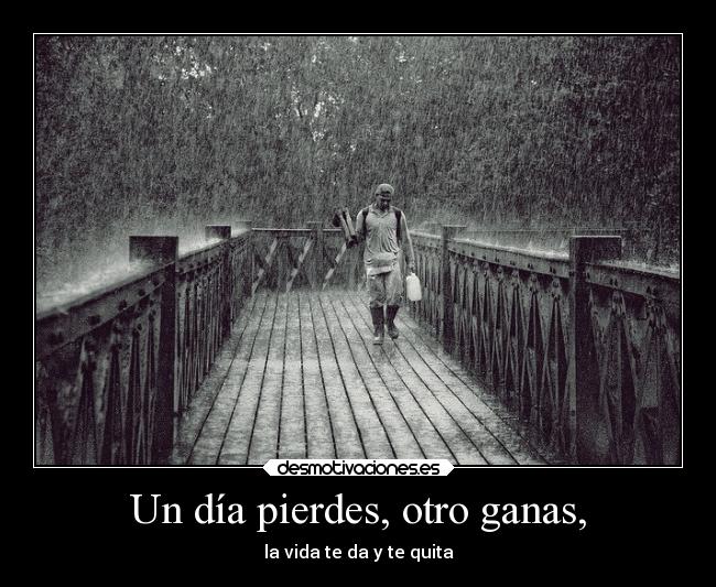 Un día pierdes, otro ganas, - la vida te da y te quita