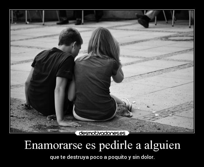 Enamorarse es pedirle a alguien - que te destruya poco a poquito y sin dolor.