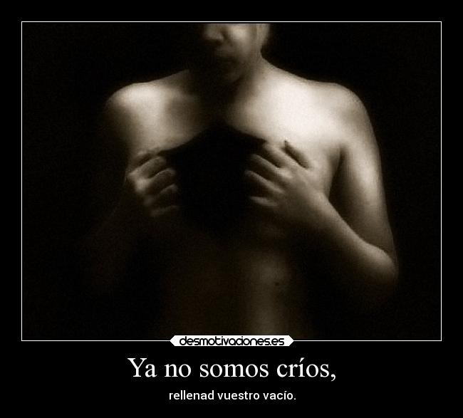 Ya no somos críos, - rellenad vuestro vacío.