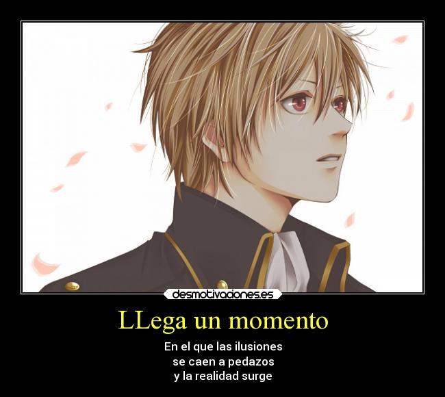 LLega un momento - En el que las ilusiones
se caen a pedazos
y la realidad surge