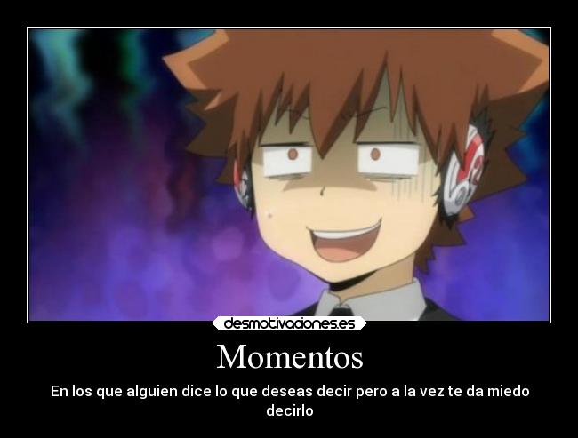 Momentos - En los que alguien dice lo que deseas decir pero a la vez te da miedo
decirlo