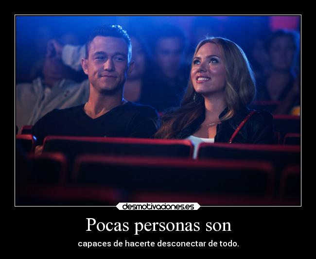 Pocas personas son - capaces de hacerte desconectar de todo.