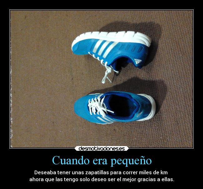 Cuando era pequeño - Deseaba tener unas zapatillas para correr miles de km 
ahora que las tengo solo deseo ser el mejor gracias a ellas.