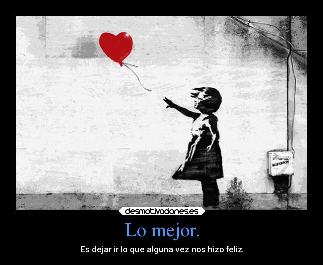 Lo mejor. - Es dejar ir lo que alguna vez nos hizo feliz.