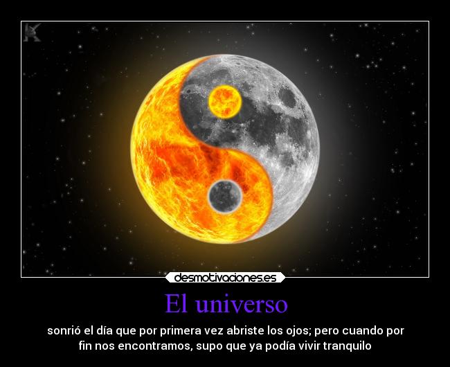 El universo - sonrió el día que por primera vez abriste los ojos; pero cuando por
fin nos encontramos, supo que ya podía vivir tranquilo