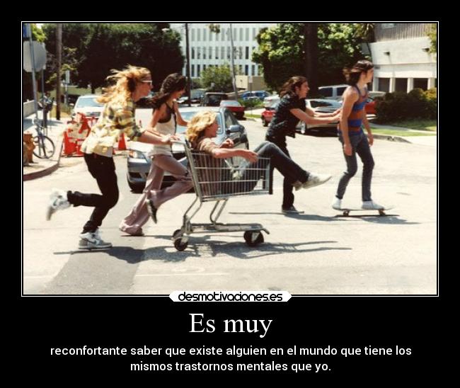 Es muy - reconfortante saber que existe alguien en el mundo que tiene los
mismos trastornos mentales que yo.