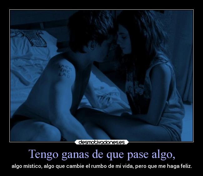 Tengo ganas de que pase algo, - algo místico, algo que cambie el rumbo de mi vida, pero que me haga feliz.